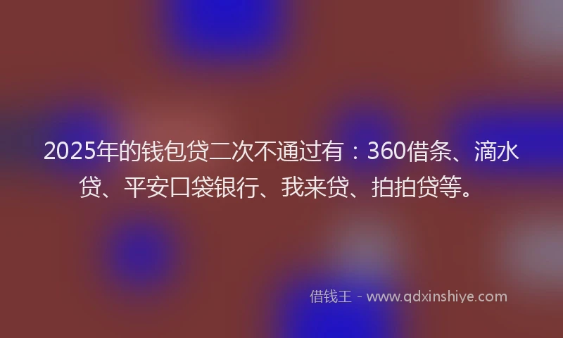 2025年的钱包贷二次不通过有：360借条、滴水贷、平安口袋银行、我来贷、拍拍贷等。
