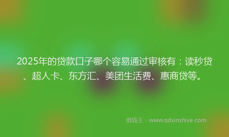 2025年的贷款口子哪个容易通过审核有：读秒贷、超人卡、东方汇、美团生活费、惠商贷等。