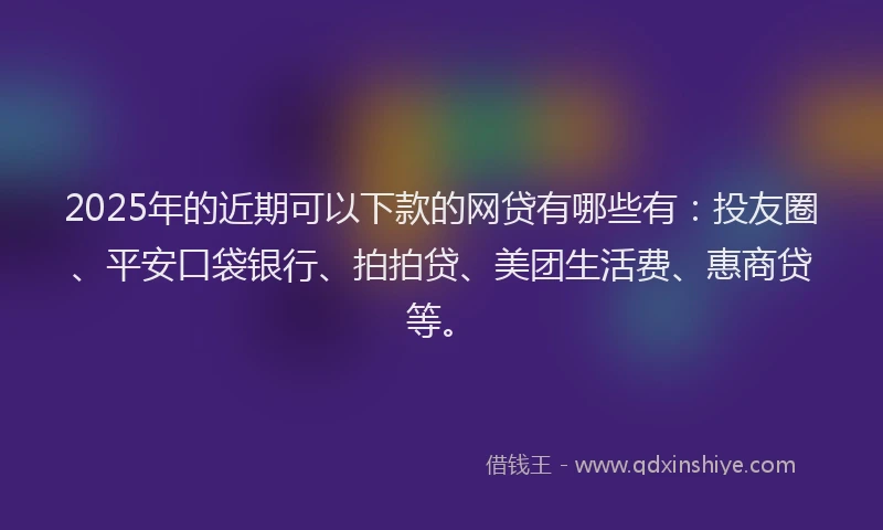 2025年的近期可以下款的网贷有哪些有：投友圈、平安口袋银行、拍拍贷、美团生活费、惠商贷等。