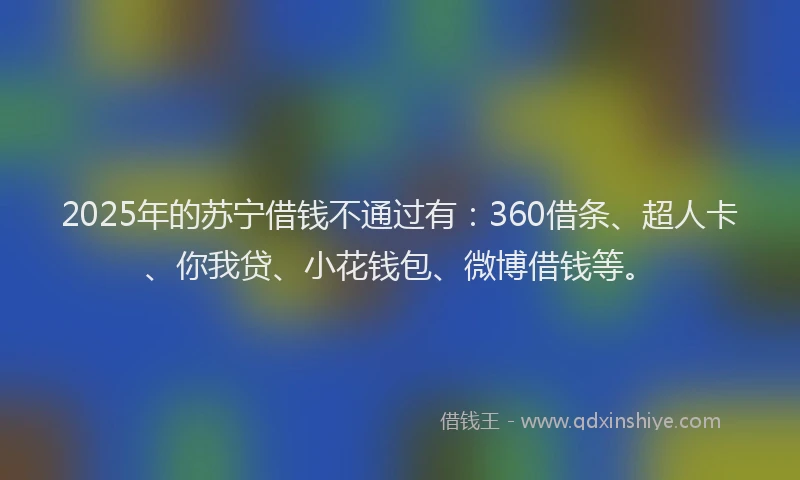 2025年的苏宁借钱不通过有：360借条、超人卡、你我贷、小花钱包、微博借钱等。