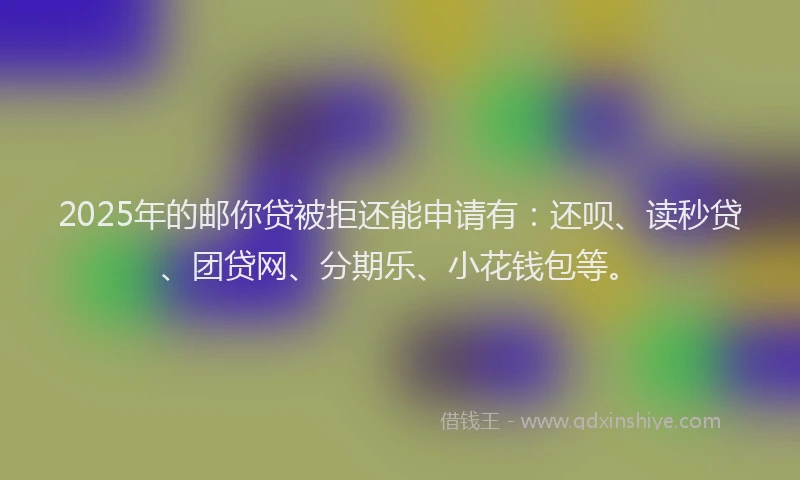 2025年的邮你贷被拒还能申请有：还呗、读秒贷、团贷网、分期乐、小花钱包等。