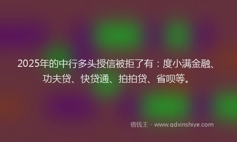 2025年的中行多头授信被拒了有：度小满金融、功夫贷、快贷通、拍拍贷、省呗等。