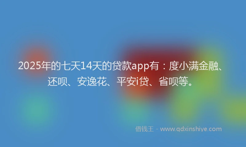 2025年的七天14天的贷款app有：度小满金融、还呗、安逸花、平安i贷、省呗等。