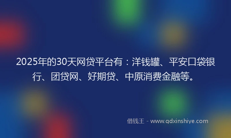 2025年的30天网贷平台有：洋钱罐、平安口袋银行、团贷网、好期贷、中原消费金融等。