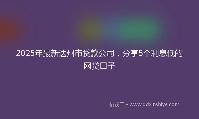 2025年最新达州市贷款公司，分享5个利息低的网贷口子