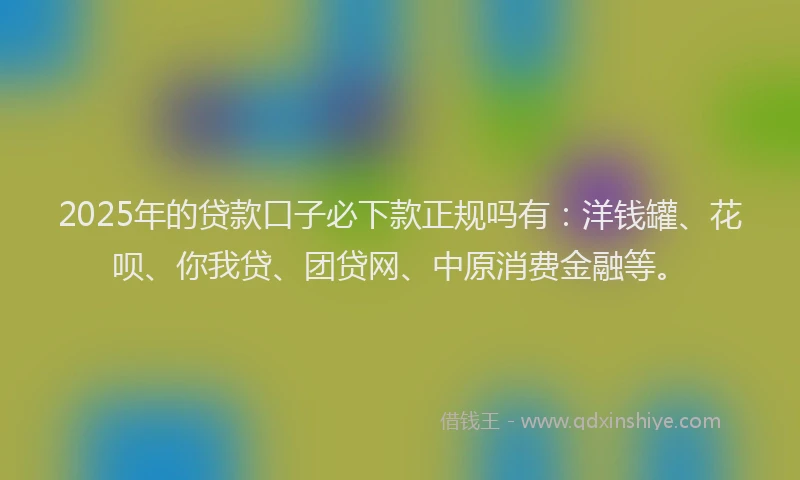 2025年的贷款口子必下款正规吗有：洋钱罐、花呗、你我贷、团贷网、中原消费金融等。