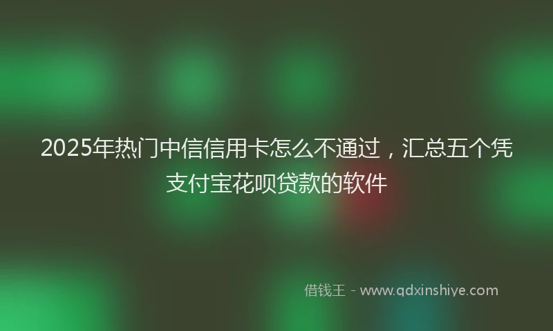 2025年热门中信信用卡怎么不通过，汇总五个凭支付宝花呗贷款的软件