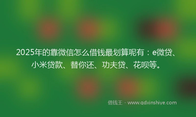 2025年的靠微信怎么借钱最划算呢有：e微贷、小米贷款、替你还、功夫贷、花呗等。