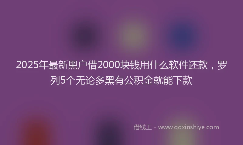 2025年最新黑户借2000块钱用什么软件还款，罗列5个无论多黑有公积金就能下款
