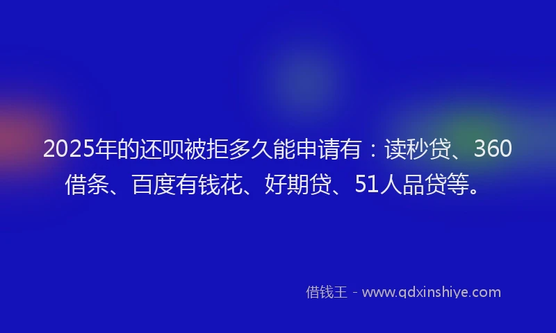 2025年的还呗被拒多久能申请有：读秒贷、360借条、百度有钱花、好期贷、51人品贷等。