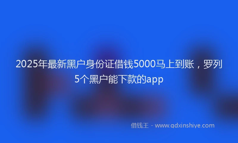 2025年最新黑户身份证借钱5000马上到账，罗列5个黑户能下款的app