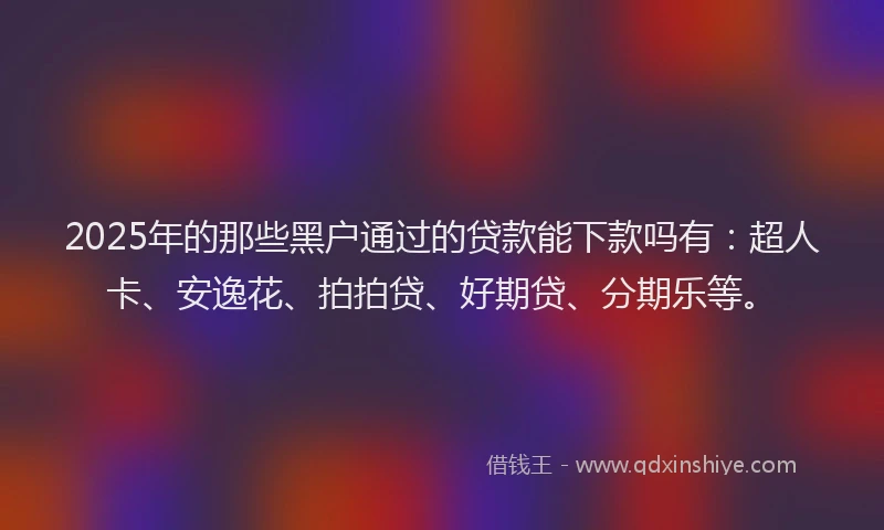 2025年的那些黑户通过的贷款能下款吗有：超人卡、安逸花、拍拍贷、好期贷、分期乐等。