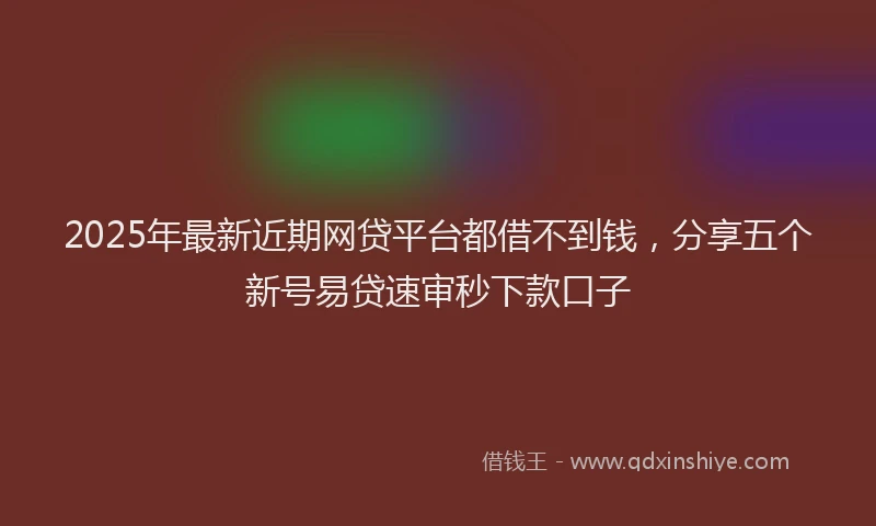2025年最新近期网贷平台都借不到钱，分享五个新号易贷速审秒下款口子