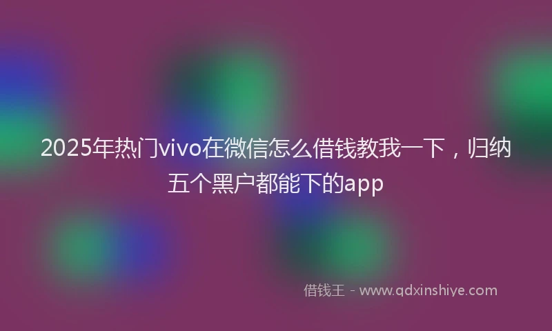 2025年热门vivo在微信怎么借钱教我一下，归纳五个黑户都能下的app