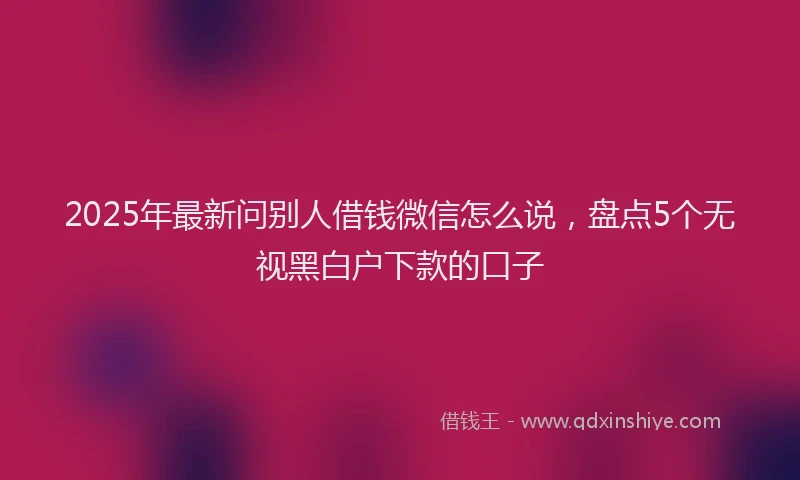2025年最新问别人借钱微信怎么说，盘点5个无视黑白户下款的口子