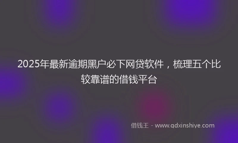 2025年最新逾期黑户必下网贷软件，梳理五个比较靠谱的借钱平台