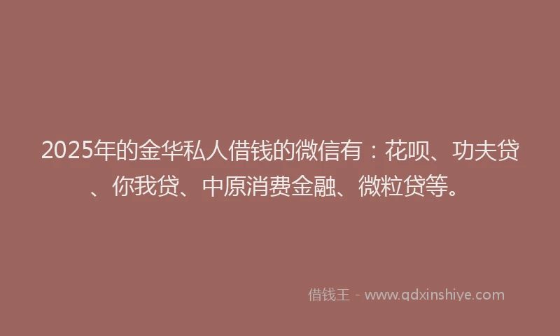 2025年的金华私人借钱的微信有：花呗、功夫贷、你我贷、中原消费金融、微粒贷等。