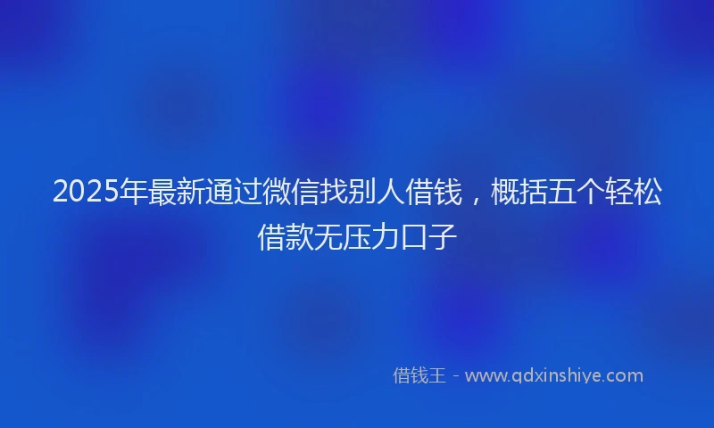 2025年最新通过微信找别人借钱，概括五个轻松借款无压力口子