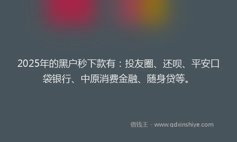 2025年的黑户秒下款有：投友圈、还呗、平安口袋银行、中原消费金融、随身贷等。