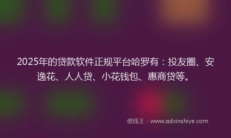 2025年的贷款软件正规平台哈罗有：投友圈、安逸花、人人贷、小花钱包、惠商贷等。