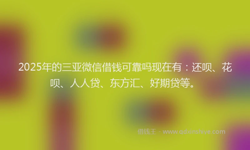 2025年的三亚微信借钱可靠吗现在有：还呗、花呗、人人贷、东方汇、好期贷等。