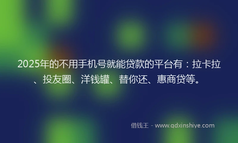 2025年的不用手机号就能贷款的平台有：拉卡拉、投友圈、洋钱罐、替你还、惠商贷等。