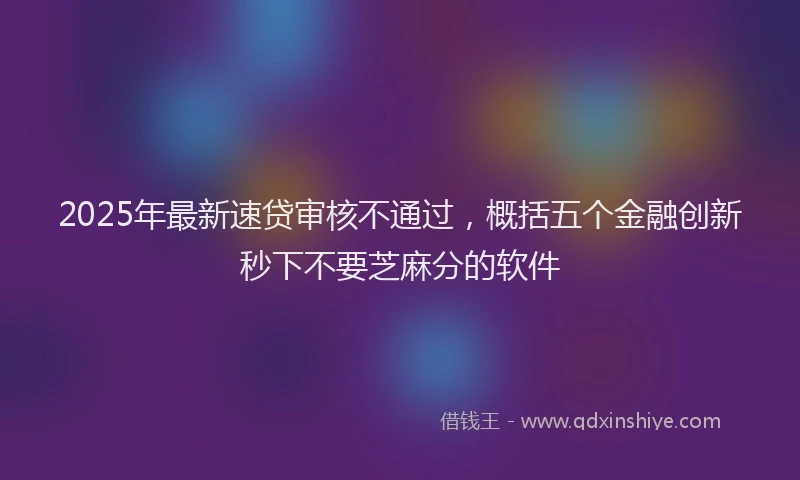 2025年最新速贷审核不通过，概括五个金融创新秒下不要芝麻分的软件