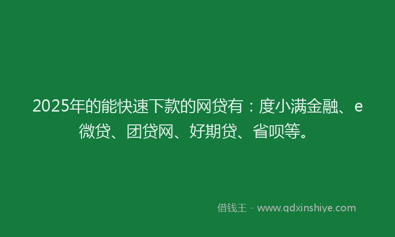2025年的能快速下款的网贷有：度小满金融、e微贷、团贷网、好期贷、省呗等。