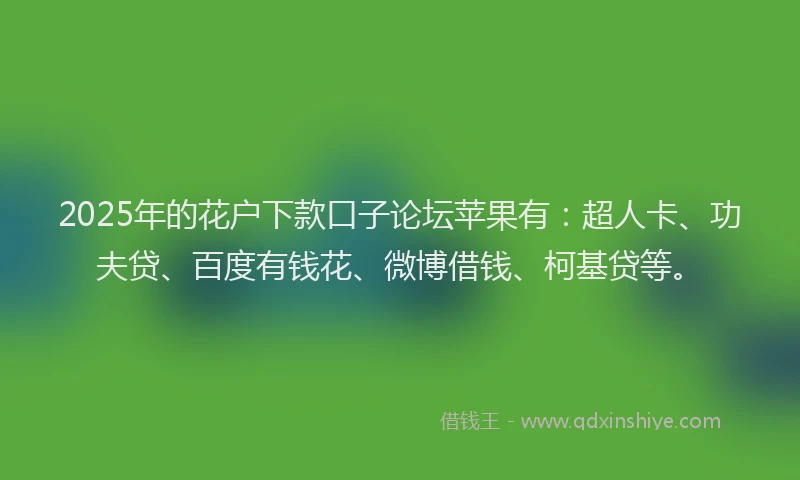 2025年的花户下款口子论坛苹果有：超人卡、功夫贷、百度有钱花、微博借钱、柯基贷等。