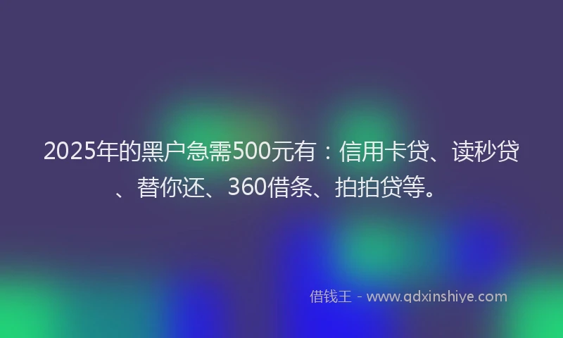 2025年的黑户急需500元有：信用卡贷、读秒贷、替你还、360借条、拍拍贷等。