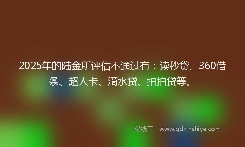 2025年的陆金所评估不通过有：读秒贷、360借条、超人卡、滴水贷、拍拍贷等。