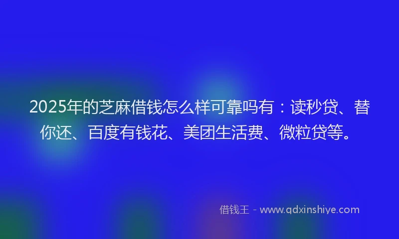 2025年的芝麻借钱怎么样可靠吗有：读秒贷、替你还、百度有钱花、美团生活费、微粒贷等。