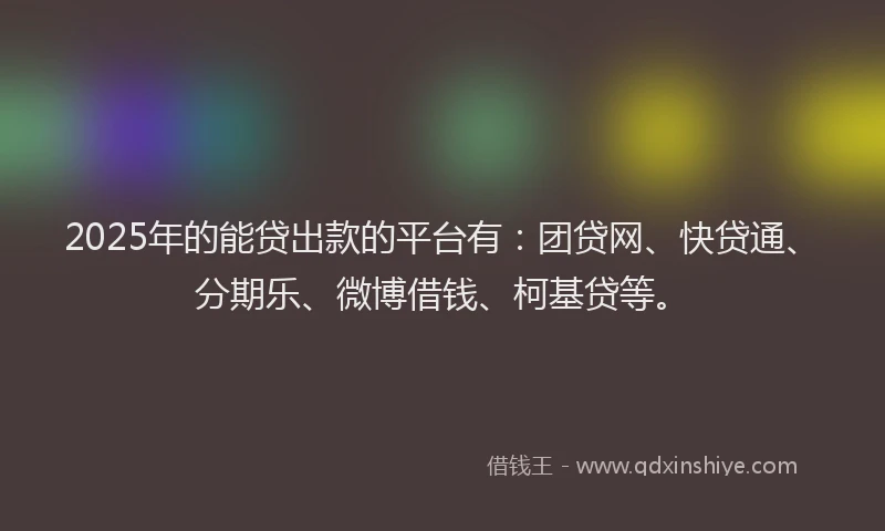 2025年的能贷出款的平台有：团贷网、快贷通、分期乐、微博借钱、柯基贷等。