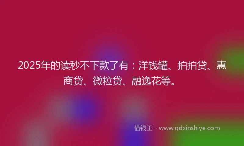 2025年的读秒不下款了有：洋钱罐、拍拍贷、惠商贷、微粒贷、融逸花等。