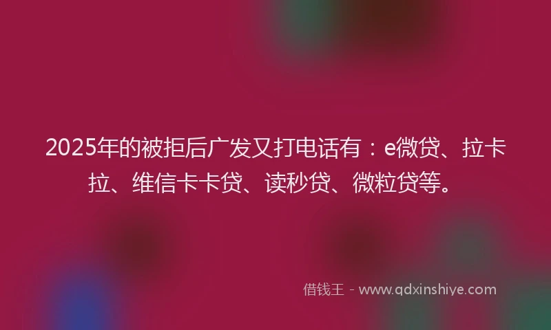 2025年的被拒后广发又打电话有：e微贷、拉卡拉、维信卡卡贷、读秒贷、微粒贷等。