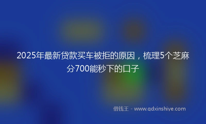 2025年最新贷款买车被拒的原因，梳理5个芝麻分700能秒下的口子