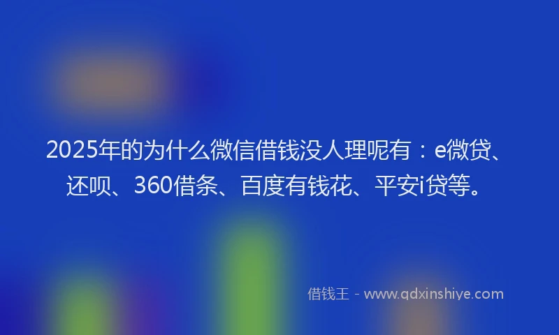 2025年的为什么微信借钱没人理呢有：e微贷、还呗、360借条、百度有钱花、平安i贷等。