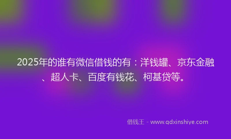 2025年的谁有微信借钱的有：洋钱罐、京东金融、超人卡、百度有钱花、柯基贷等。