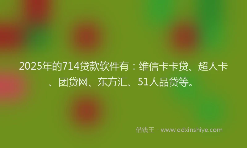 2025年的714贷款软件有：维信卡卡贷、超人卡、团贷网、东方汇、51人品贷等。
