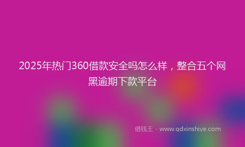 2025年热门360借款安全吗怎么样，整合五个网黑逾期下款平台