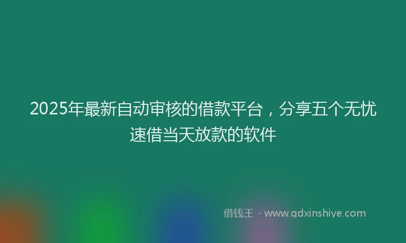 2025年最新自动审核的借款平台，分享五个无忧速借当天放款的软件