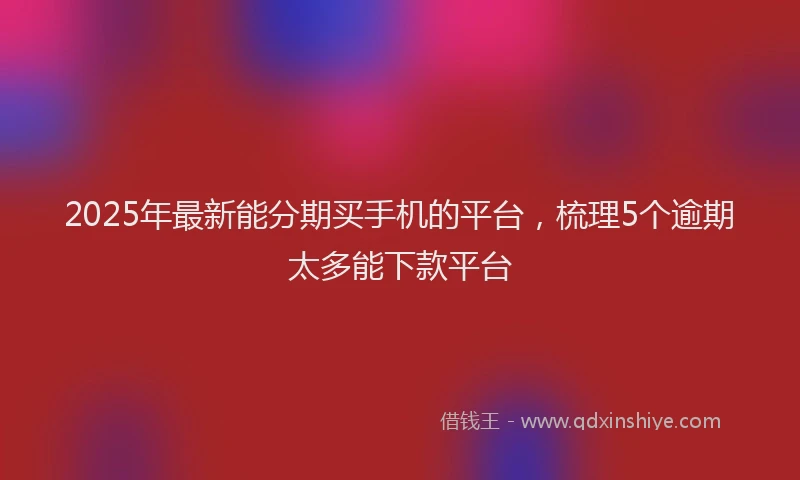 2025年最新能分期买手机的平台，梳理5个逾期太多能下款平台