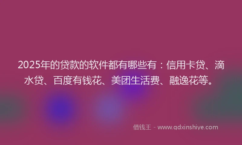2025年的贷款的软件都有哪些有：信用卡贷、滴水贷、百度有钱花、美团生活费、融逸花等。