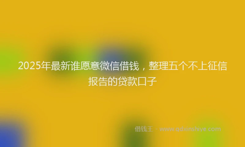 2025年最新谁愿意微信借钱，整理五个不上征信报告的贷款口子