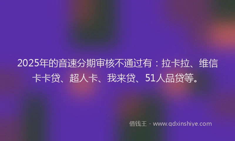 2025年的音速分期审核不通过有：拉卡拉、维信卡卡贷、超人卡、我来贷、51人品贷等。