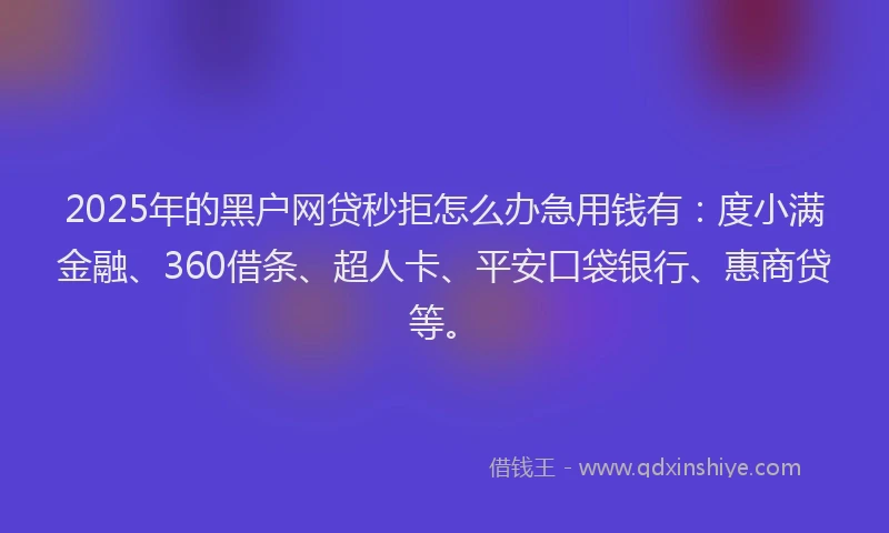 2025年的黑户网贷秒拒怎么办急用钱有：度小满金融、360借条、超人卡、平安口袋银行、惠商贷等。