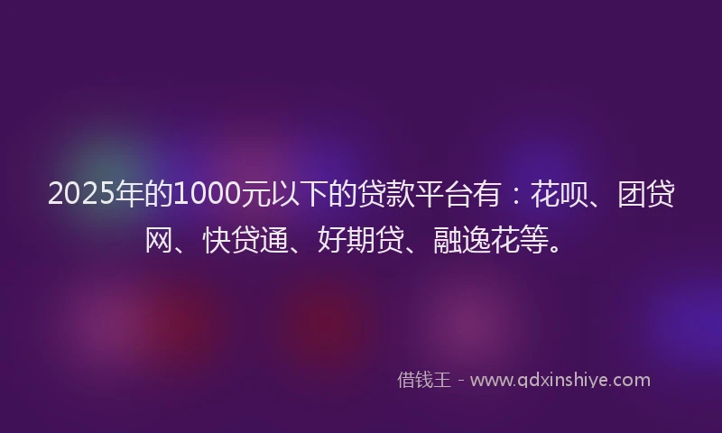 2025年的1000元以下的贷款平台有：花呗、团贷网、快贷通、好期贷、融逸花等。