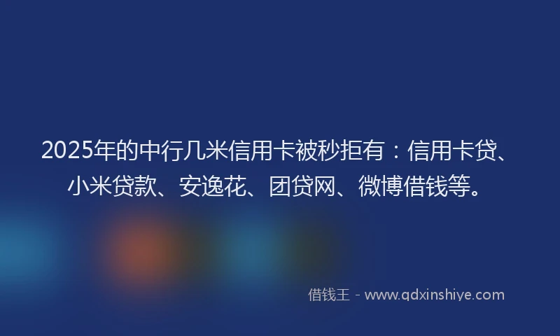 2025年的中行几米信用卡被秒拒有：信用卡贷、小米贷款、安逸花、团贷网、微博借钱等。