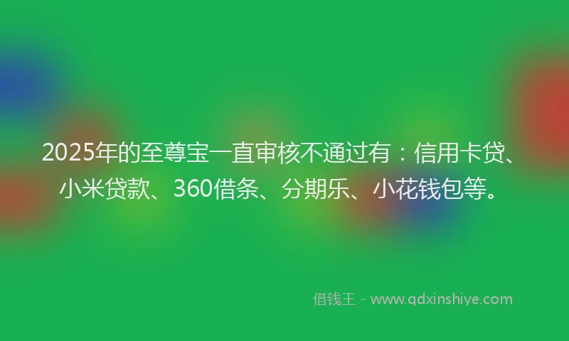 2025年的至尊宝一直审核不通过有：信用卡贷、小米贷款、360借条、分期乐、小花钱包等。
