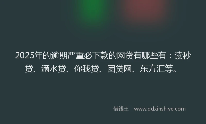 2025年的逾期严重必下款的网贷有哪些有：读秒贷、滴水贷、你我贷、团贷网、东方汇等。